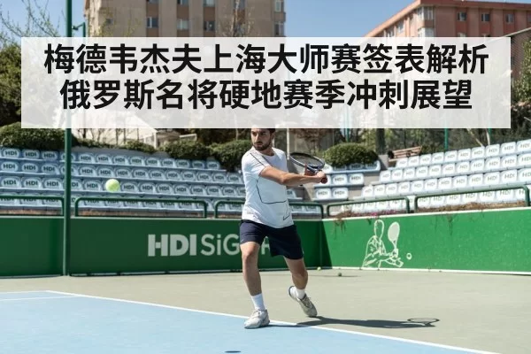 梅德韦杰夫上海大师赛签表解析 俄罗斯名将硬地赛季冲刺展望