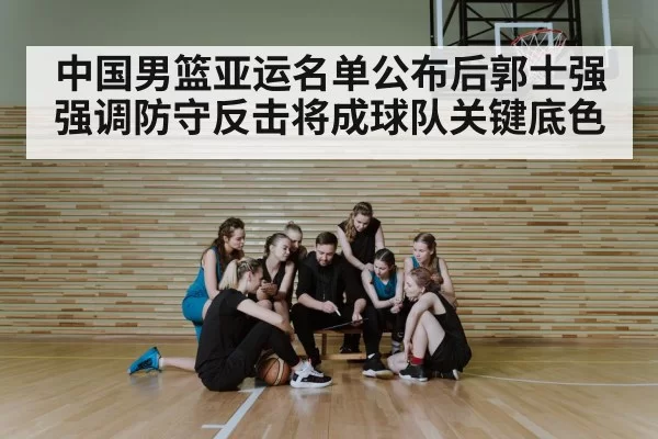 中国男篮亚运名单公布后郭士强强调防守反击将成球队关键底色