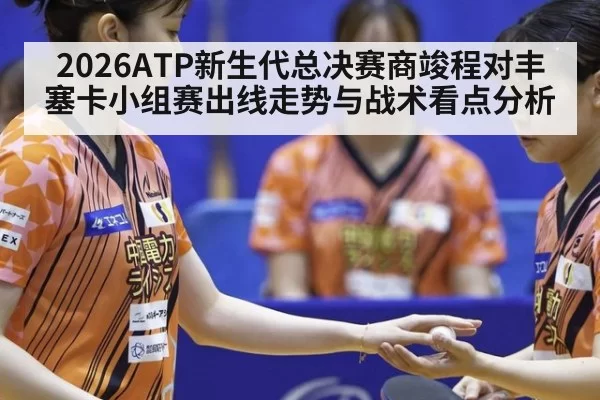 2026ATP新生代总决赛商竣程对丰塞卡小组赛出线走势与战术看点分析