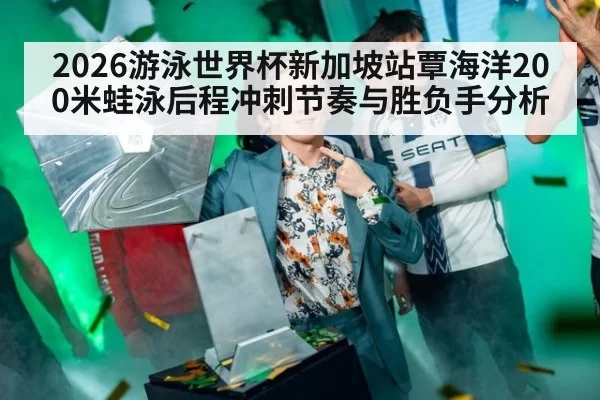 2026游泳世界杯新加坡站覃海洋200米蛙泳后程冲刺节奏与胜负手分析